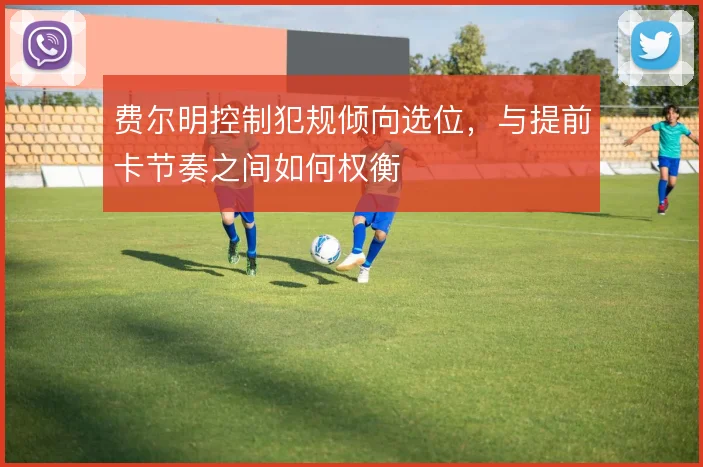 费尔明控制犯规倾向选位，与提前卡节奏之间如何权衡