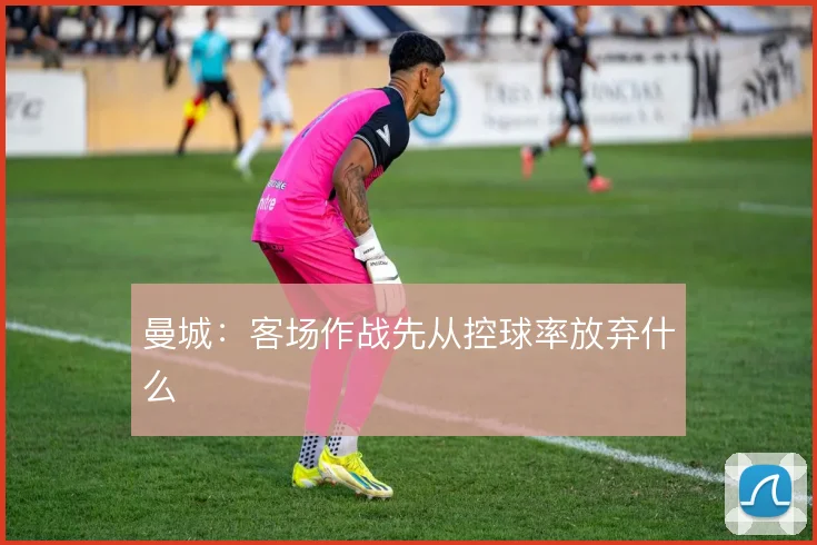 曼城:客场作战先从控球率放弃什么