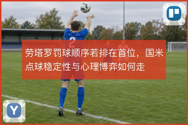 劳塔罗罚球顺序若排在首位，国米点球稳定性与心理博弈如何走