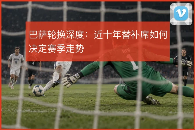 巴萨轮换深度：近十年替补席如何决定赛季走势
