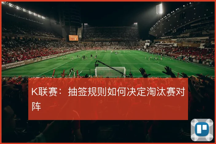K联赛：抽签规则如何决定淘汰赛对阵