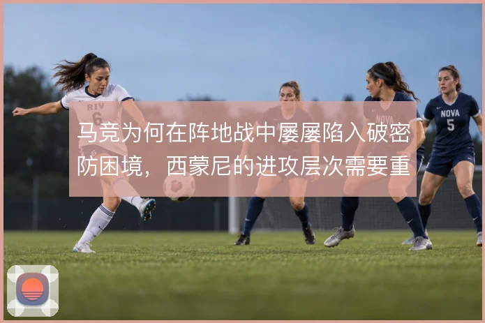 马竞为何在阵地战中屡屡陷入破密防困境，西蒙尼的进攻层次需要重新梳理