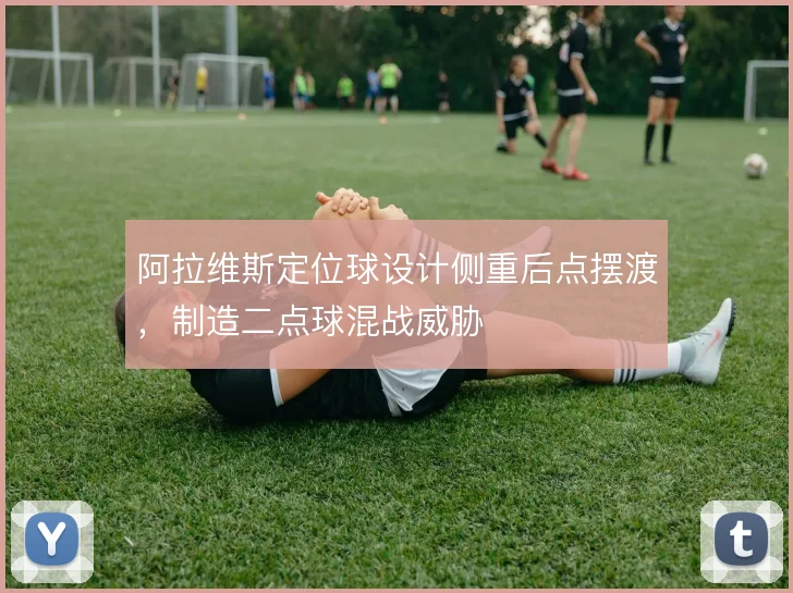 阿拉维斯定位球设计侧重后点摆渡，制造二点球混战威胁