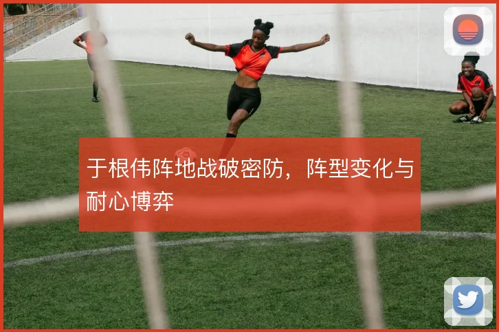 于根伟阵地战破密防，阵型变化与耐心博弈