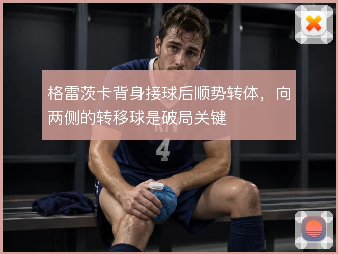 格雷茨卡背身接球后顺势转体，向两侧的转移球是破局关键