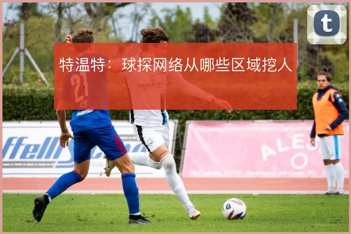 特温特：球探网络从哪些区域挖人