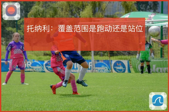 托纳利：覆盖范围是跑动还是站位