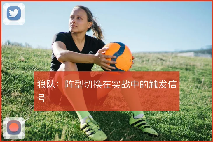 狼队:阵型切换在实战中的触发信号