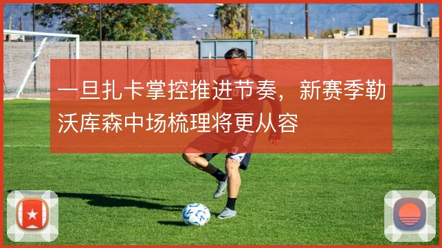 一旦扎卡掌控推进节奏,新赛季勒沃库森中场梳理将更从容