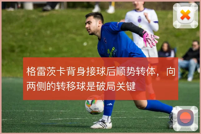 格雷茨卡背身接球后顺势转体,向两侧的转移球是破局关键