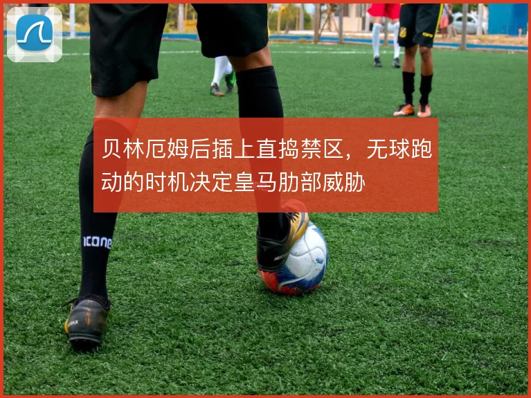贝林厄姆后插上直捣禁区，无球跑动的时机决定皇马肋部威胁