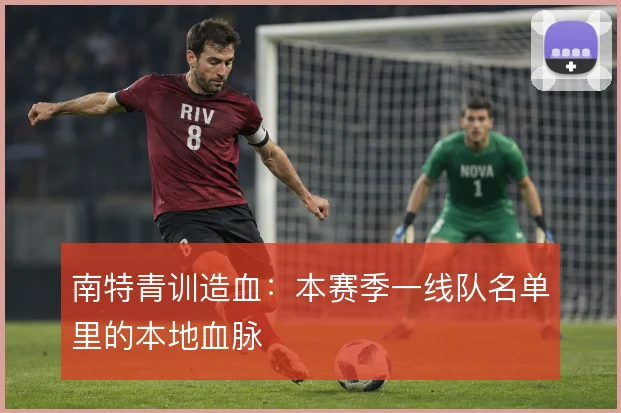 南特青训造血：本赛季一线队名单里的本地血脉