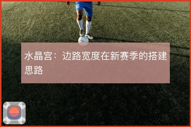 水晶宫：边路宽度在新赛季的搭建思路