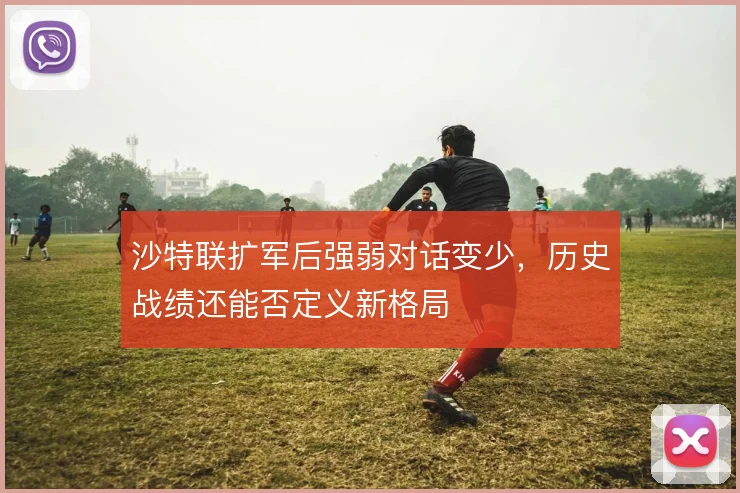 沙特联扩军后强弱对话变少，历史战绩还能否定义新格局