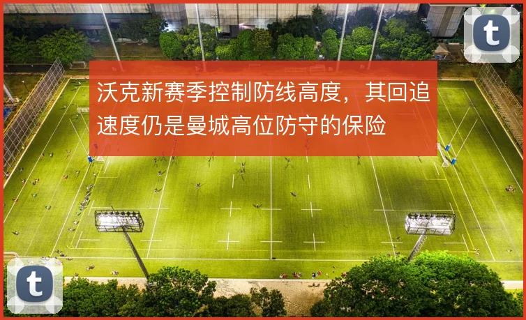 沃克新赛季控制防线高度，其回追速度仍是曼城高位防守的保险