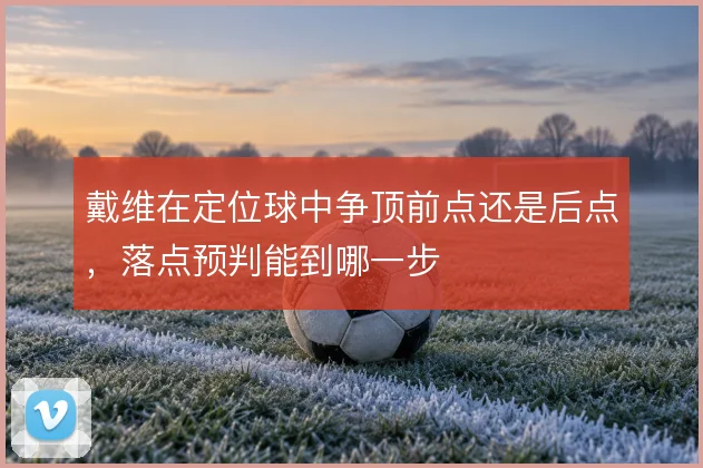 戴维在定位球中争顶前点还是后点,落点预判能到哪一步