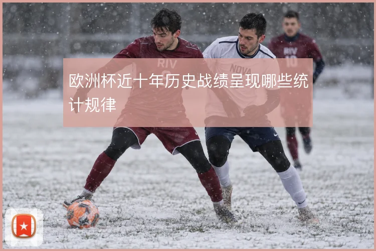欧洲杯近十年历史战绩呈现哪些统计规律