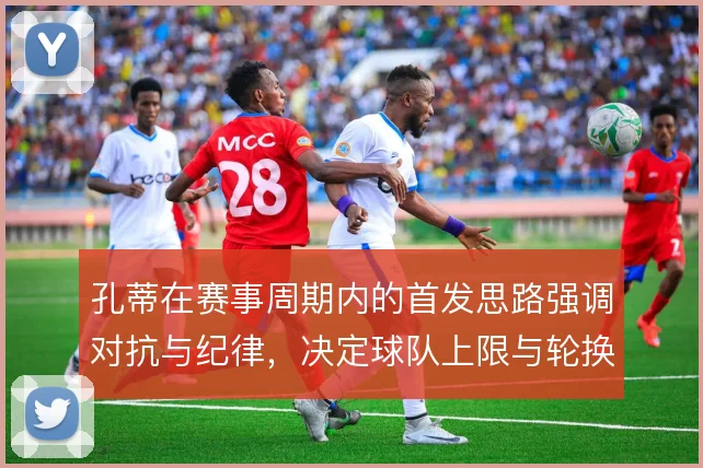 孔蒂在赛事周期内的首发思路强调对抗与纪律,决定球队上限与轮换节奏