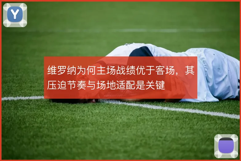 维罗纳为何主场战绩优于客场，其压迫节奏与场地适配是关键