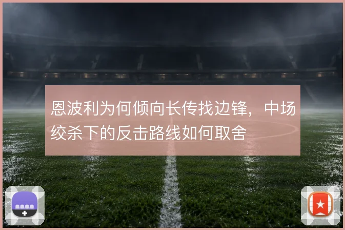 恩波利为何倾向长传找边锋，中场绞杀下的反击路线如何取舍