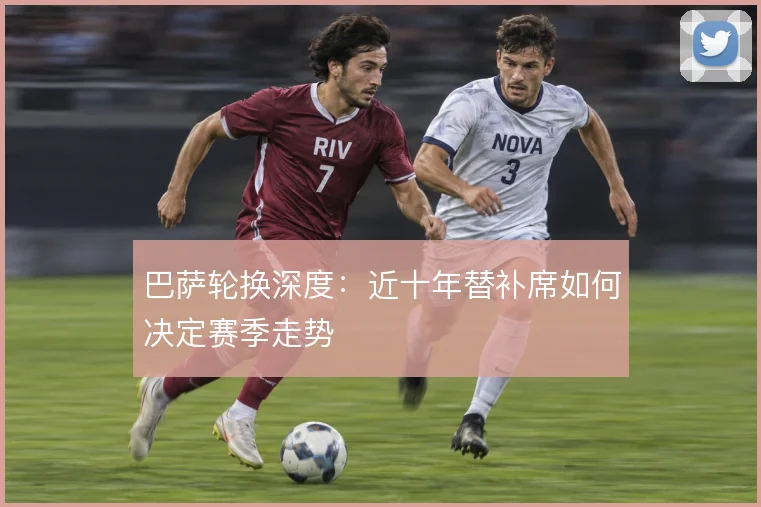巴萨轮换深度：近十年替补席如何决定赛季走势