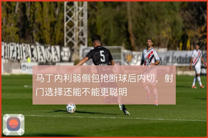 马丁内利弱侧包抢断球后内切，射门选择还能不能更聪明