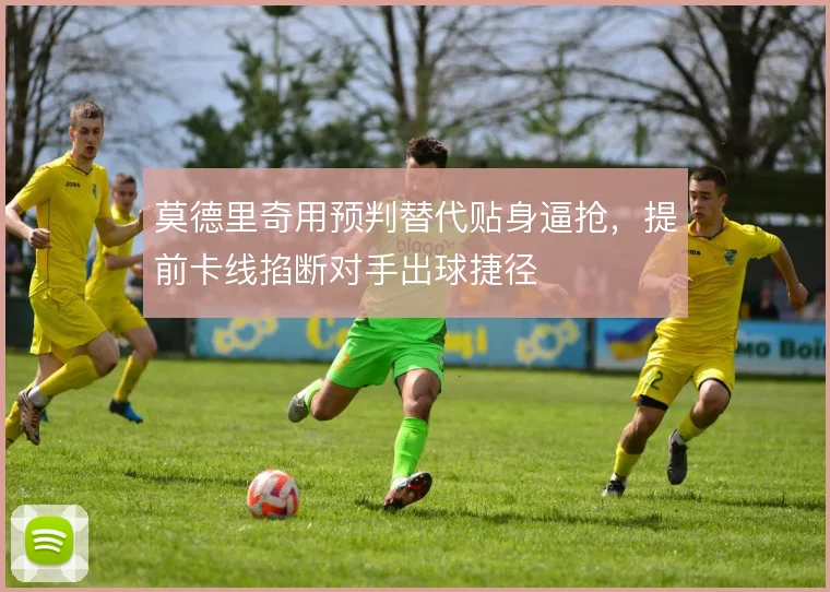 莫德里奇用预判替代贴身逼抢,提前卡线掐断对手出球捷径
