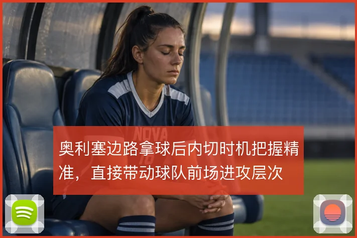 奥利塞边路拿球后内切时机把握精准，直接带动球队前场进攻层次
