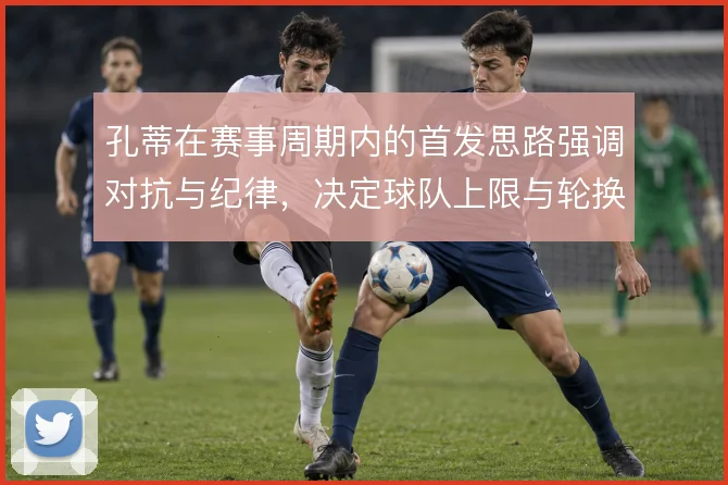 孔蒂在赛事周期内的首发思路强调对抗与纪律，决定球队上限与轮换节奏