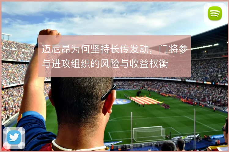 迈尼昂为何坚持长传发动，门将参与进攻组织的风险与收益权衡
