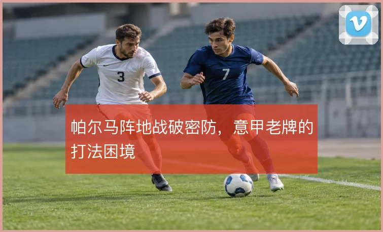 帕尔马阵地战破密防，意甲老牌的打法困境