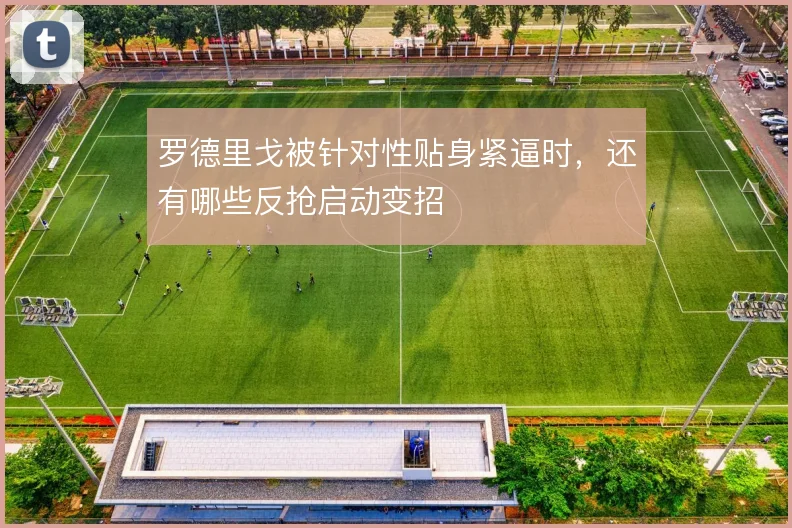罗德里戈被针对性贴身紧逼时,还有哪些反抢启动变招