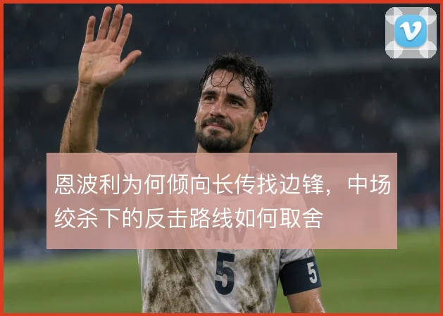 恩波利为何倾向长传找边锋,中场绞杀下的反击路线如何取舍
