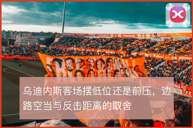 乌迪内斯客场摆低位还是前压，边路空当与反击距离的取舍