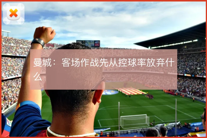 曼城：客场作战先从控球率放弃什么