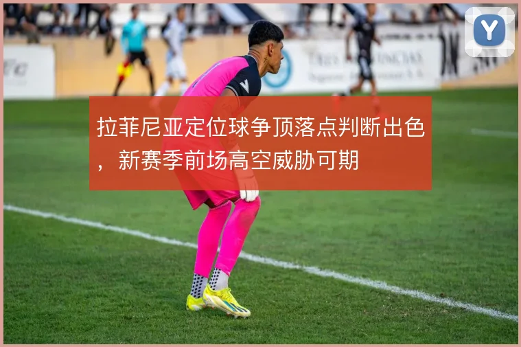 拉菲尼亚定位球争顶落点判断出色，新赛季前场高空威胁可期