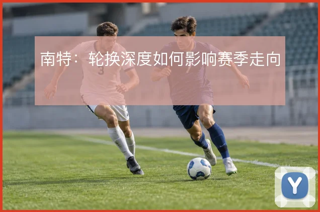 南特：轮换深度如何影响赛季走向