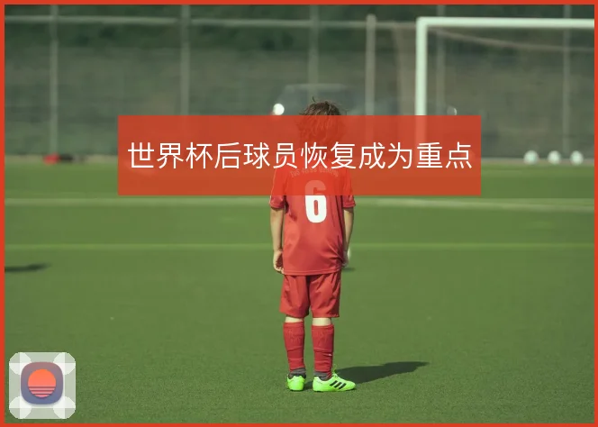 世界杯后球员恢复成为重点