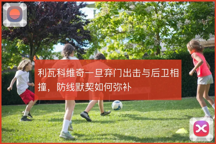利瓦科维奇一旦弃门出击与后卫相撞，防线默契如何弥补