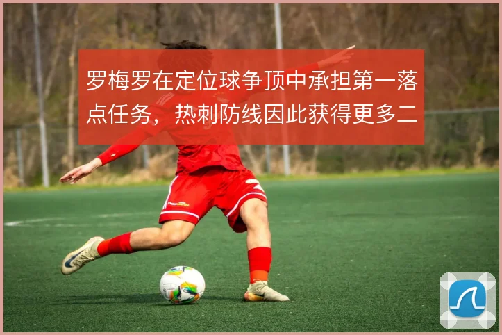 罗梅罗在定位球争顶中承担第一落点任务，热刺防线因此获得更多二点球机会
