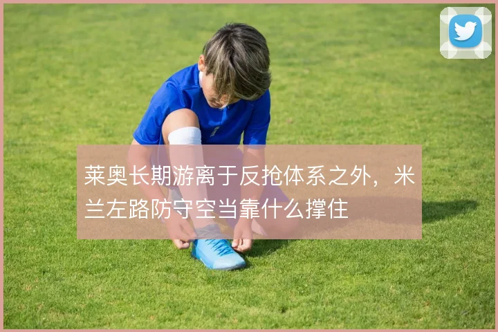 莱奥长期游离于反抢体系之外，米兰左路防守空当靠什么撑住
