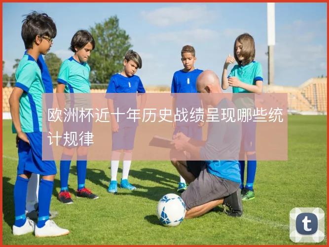 欧洲杯近十年历史战绩呈现哪些统计规律