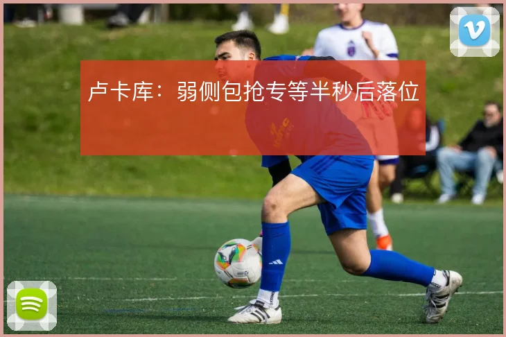 卢卡库：弱侧包抢专等半秒后落位