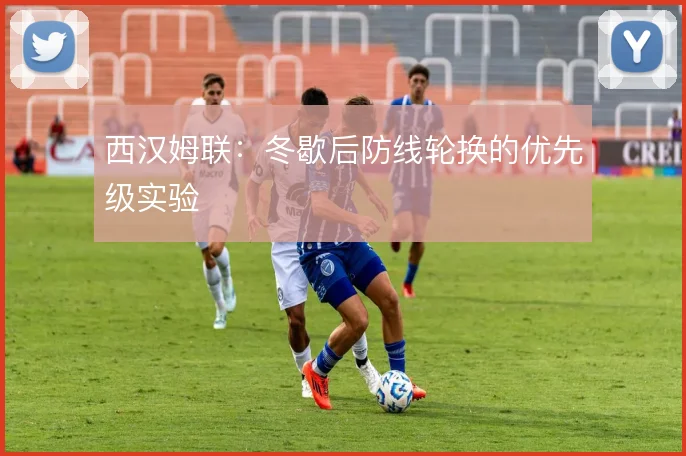 西汉姆联：冬歇后防线轮换的优先级实验