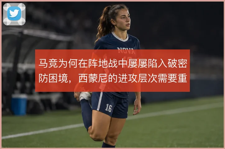 马竞为何在阵地战中屡屡陷入破密防困境，西蒙尼的进攻层次需要重新梳理