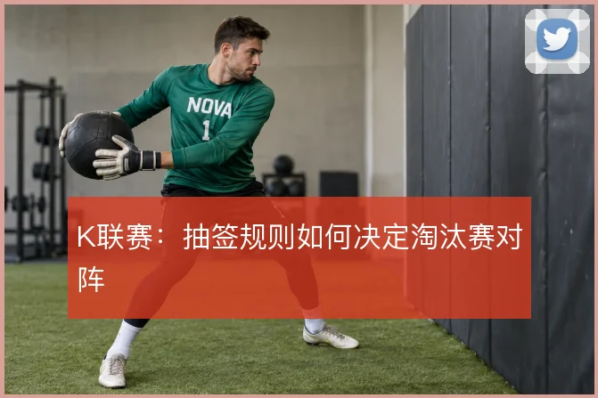 K联赛:抽签规则如何决定淘汰赛对阵