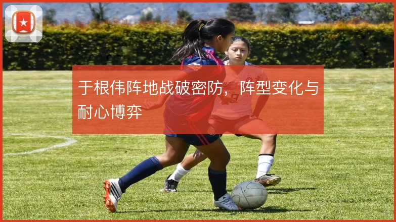 于根伟阵地战破密防，阵型变化与耐心博弈