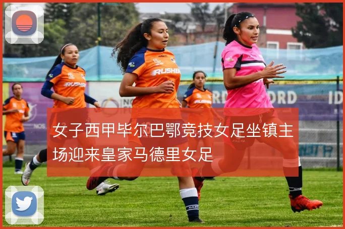 女子西甲毕尔巴鄂竞技女足坐镇主场迎来皇家马德里女足