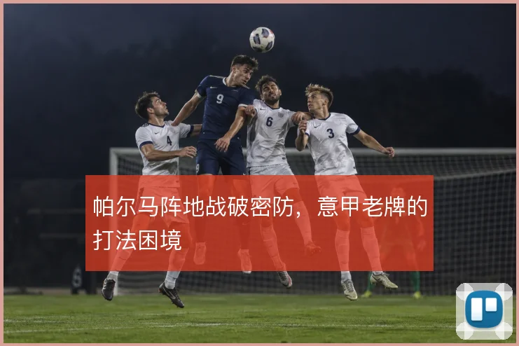 帕尔马阵地战破密防，意甲老牌的打法困境