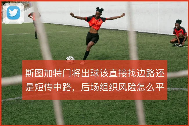 斯图加特门将出球该直接找边路还是短传中路，后场组织风险怎么平衡